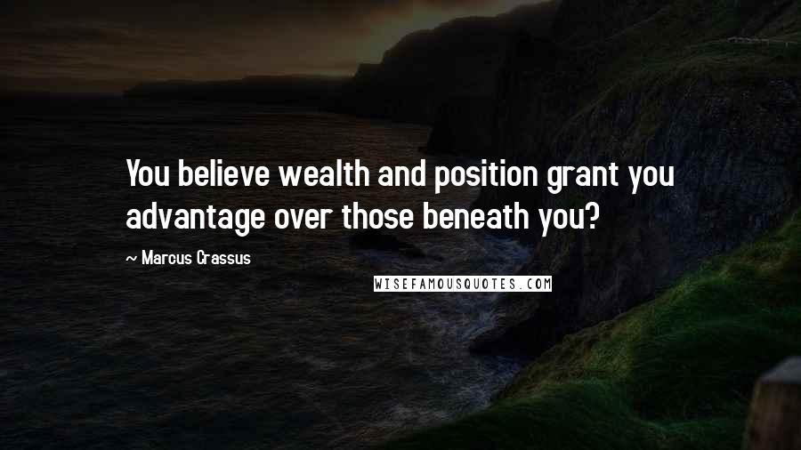Marcus Crassus quotes: You believe wealth and position grant you advantage over those beneath you?