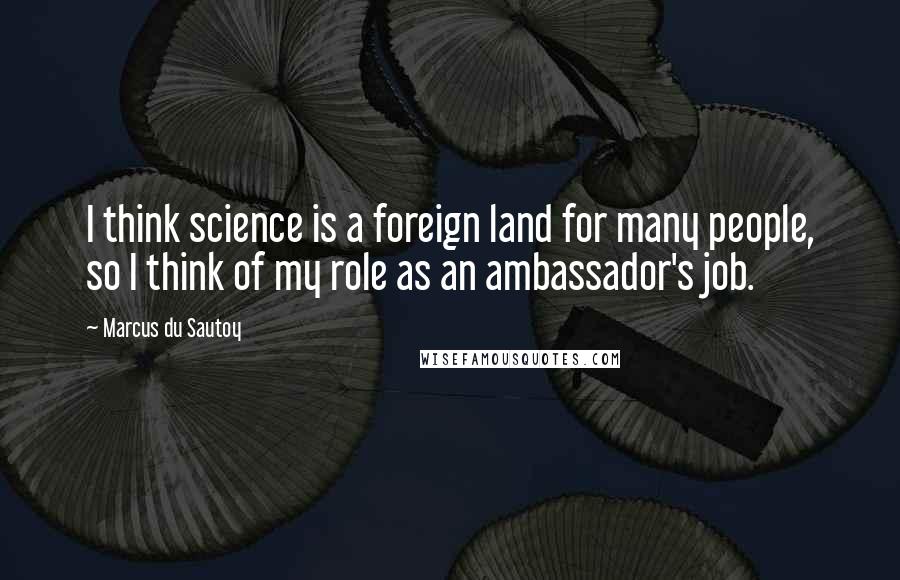 Marcus Du Sautoy quotes: I think science is a foreign land for many people, so I think of my role as an ambassador's job.