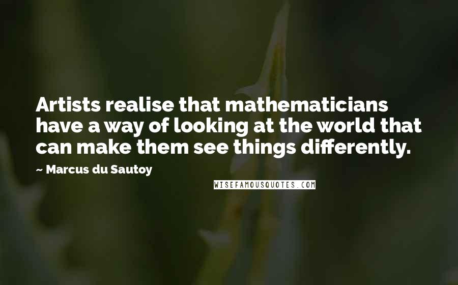 Marcus Du Sautoy quotes: Artists realise that mathematicians have a way of looking at the world that can make them see things differently.