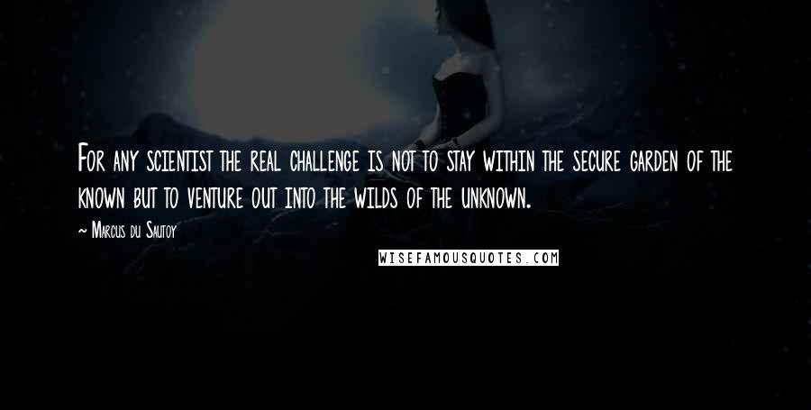 Marcus Du Sautoy quotes: For any scientist the real challenge is not to stay within the secure garden of the known but to venture out into the wilds of the unknown.