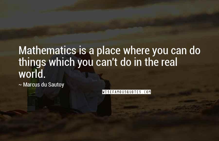 Marcus Du Sautoy quotes: Mathematics is a place where you can do things which you can't do in the real world.