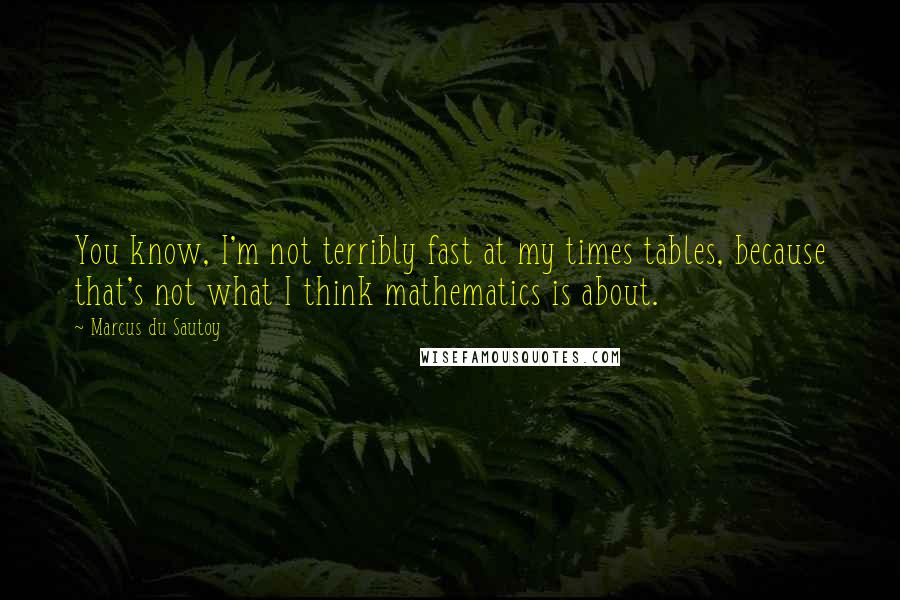 Marcus Du Sautoy quotes: You know, I'm not terribly fast at my times tables, because that's not what I think mathematics is about.