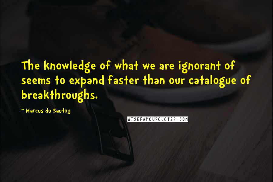 Marcus Du Sautoy quotes: The knowledge of what we are ignorant of seems to expand faster than our catalogue of breakthroughs.