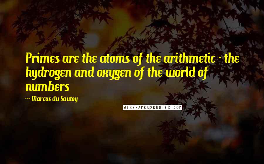Marcus Du Sautoy quotes: Primes are the atoms of the arithmetic - the hydrogen and oxygen of the world of numbers