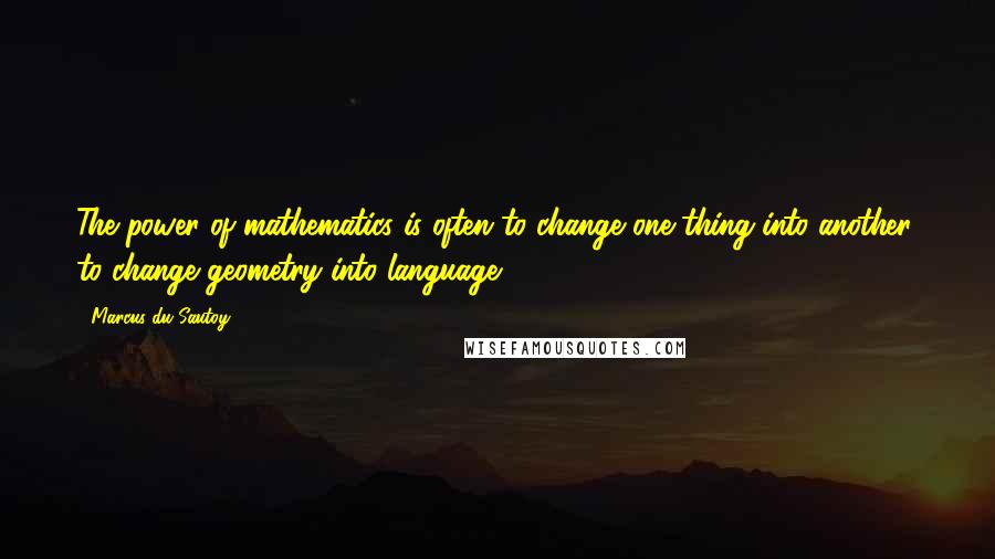 Marcus Du Sautoy quotes: The power of mathematics is often to change one thing into another, to change geometry into language.