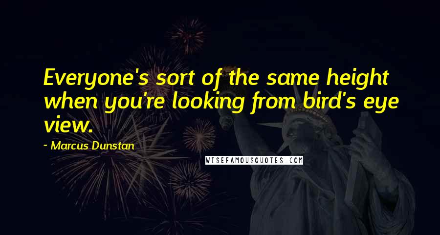 Marcus Dunstan quotes: Everyone's sort of the same height when you're looking from bird's eye view.