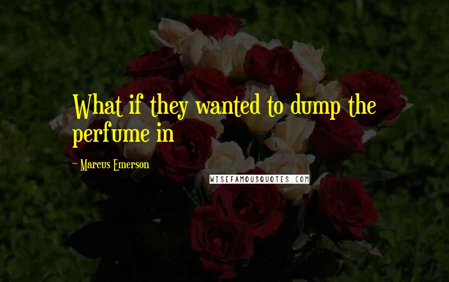 Marcus Emerson quotes: What if they wanted to dump the perfume in