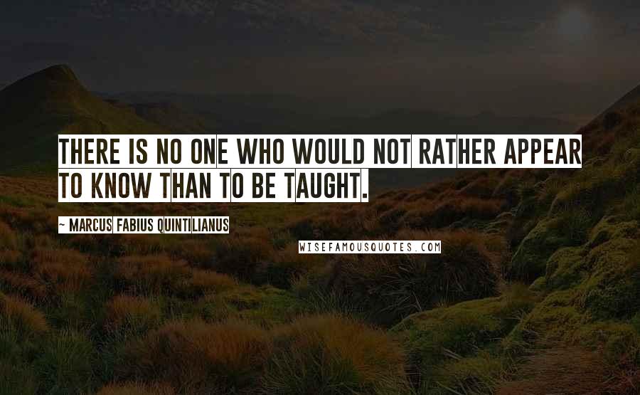 Marcus Fabius Quintilianus quotes: There is no one who would not rather appear to know than to be taught.