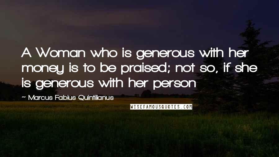 Marcus Fabius Quintilianus quotes: A Woman who is generous with her money is to be praised; not so, if she is generous with her person Marcus Fabius Quintilianus quotes: A Woman who is generous with her money is to be praised; not so, if she is generous with her person