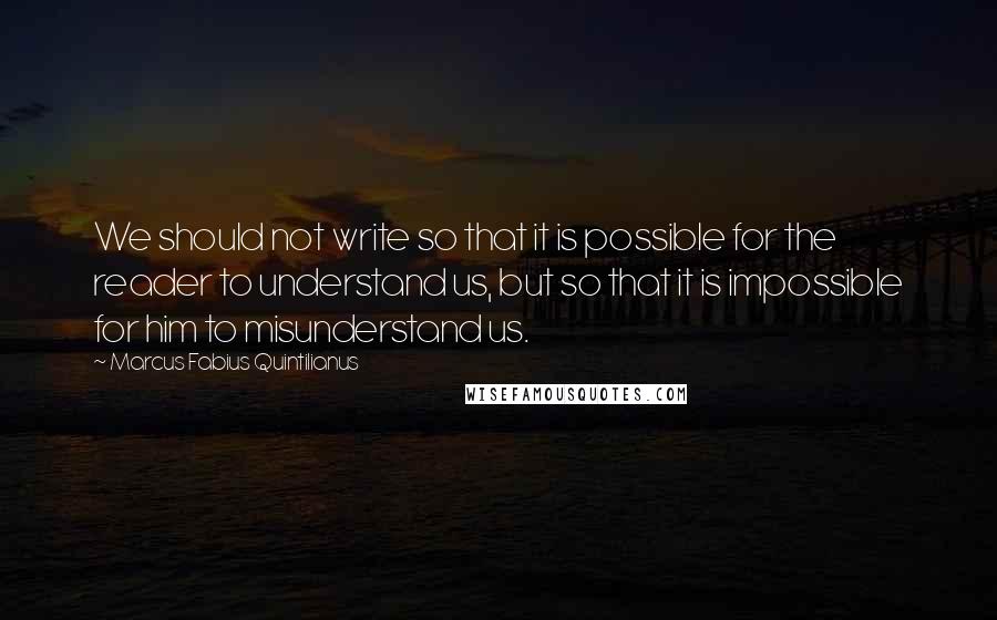 Marcus Fabius Quintilianus quotes: We should not write so that it is possible for the reader to understand us, but so that it is impossible for him to misunderstand us. Marcus Fabius Quintilianus quotes: We should not write so that it is possible for the reader to understand us, but so that it is impossible for him to misunderstand us.
