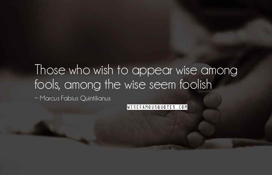 Marcus Fabius Quintilianus quotes: Those who wish to appear wise among fools, among the wise seem foolish