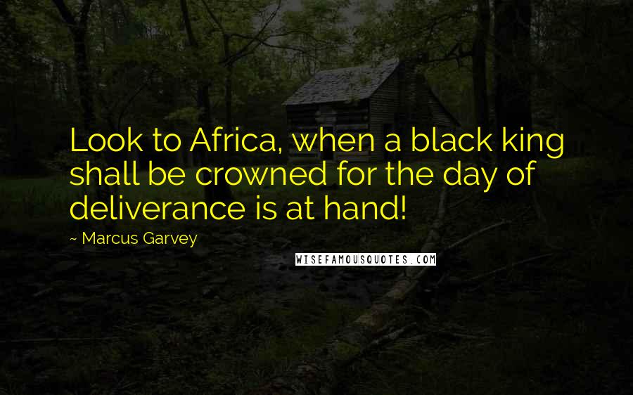 Marcus Garvey quotes: Look to Africa, when a black king shall be crowned for the day of deliverance is at hand!