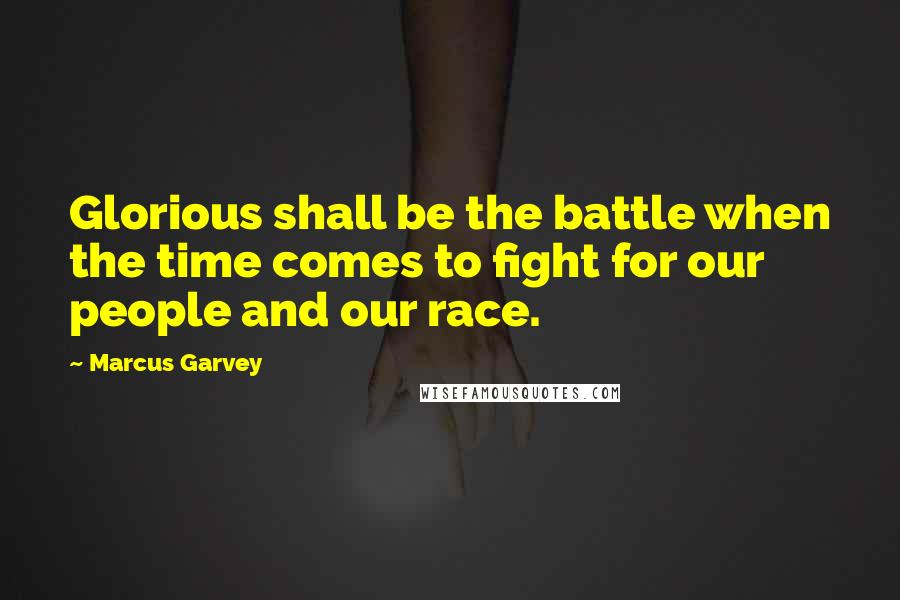 Marcus Garvey quotes: Glorious shall be the battle when the time comes to fight for our people and our race.