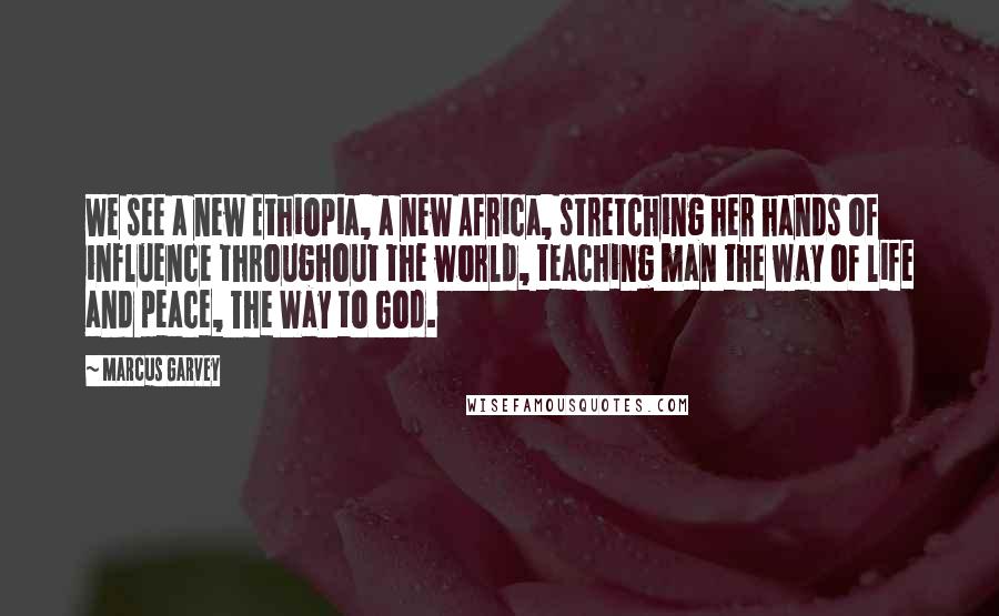 Marcus Garvey quotes: We see a new Ethiopia, a new Africa, stretching her hands of influence throughout the world, teaching man the way of life and peace, The Way to God.