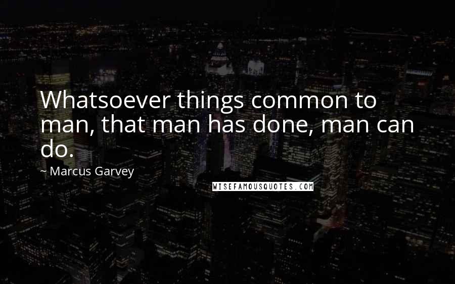 Marcus Garvey quotes: Whatsoever things common to man, that man has done, man can do.