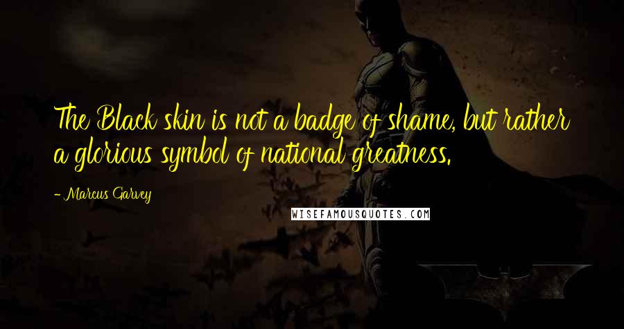 Marcus Garvey quotes: The Black skin is not a badge of shame, but rather a glorious symbol of national greatness.
