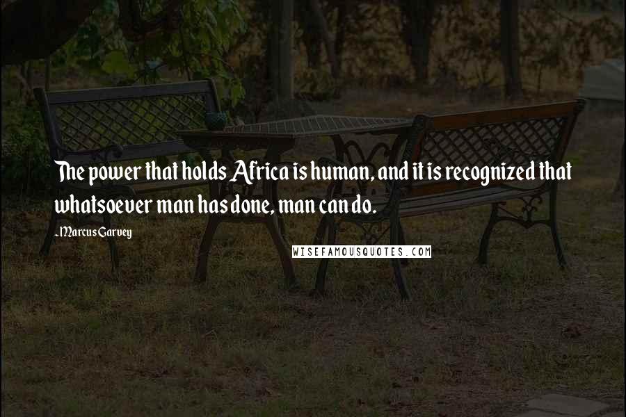 Marcus Garvey quotes: The power that holds Africa is human, and it is recognized that whatsoever man has done, man can do.