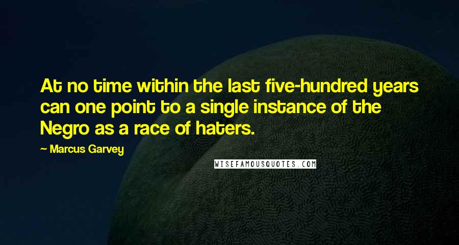 Marcus Garvey quotes: At no time within the last five-hundred years can one point to a single instance of the Negro as a race of haters.