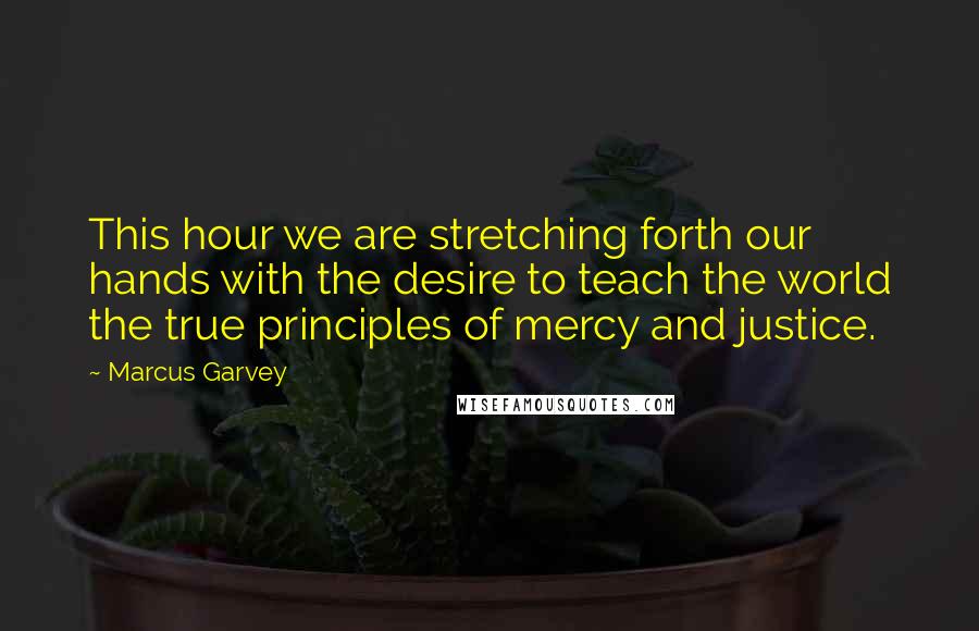 Marcus Garvey quotes: This hour we are stretching forth our hands with the desire to teach the world the true principles of mercy and justice.