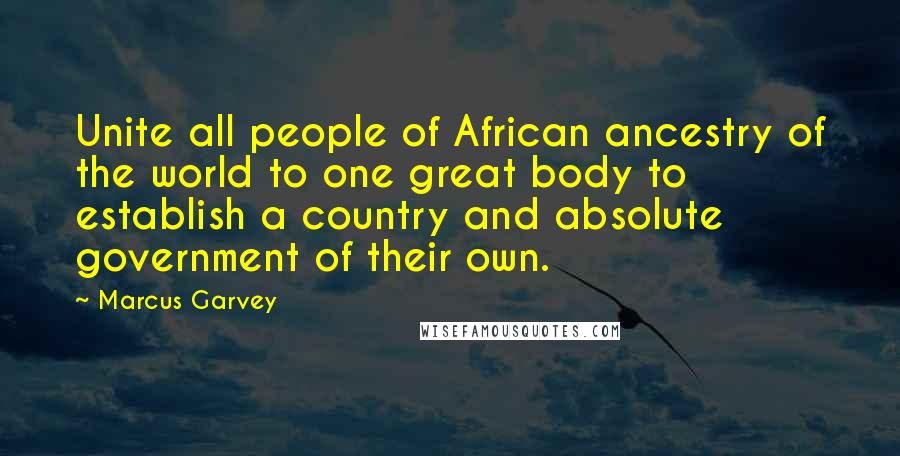 Marcus Garvey quotes: Unite all people of African ancestry of the world to one great body to establish a country and absolute government of their own.