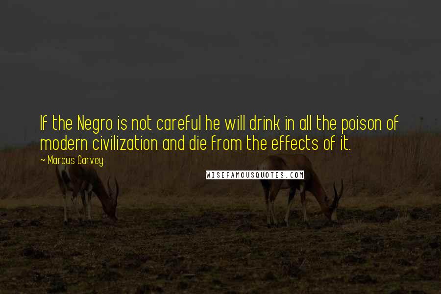Marcus Garvey quotes: If the Negro is not careful he will drink in all the poison of modern civilization and die from the effects of it.