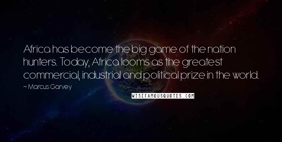 Marcus Garvey quotes: Africa has become the big game of the nation hunters. Today, Africa looms as the greatest commercial, industrial and political prize in the world.