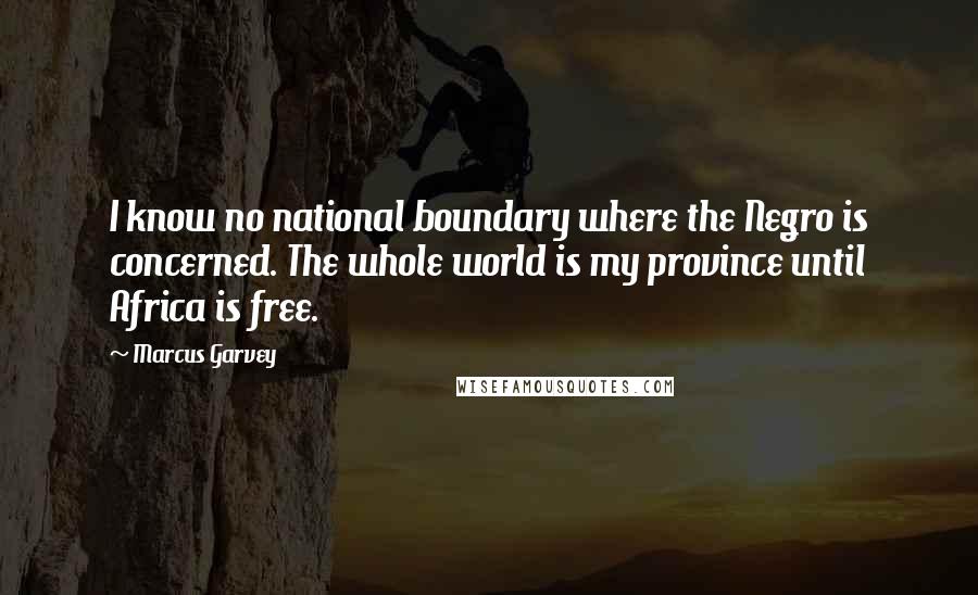 Marcus Garvey quotes: I know no national boundary where the Negro is concerned. The whole world is my province until Africa is free.