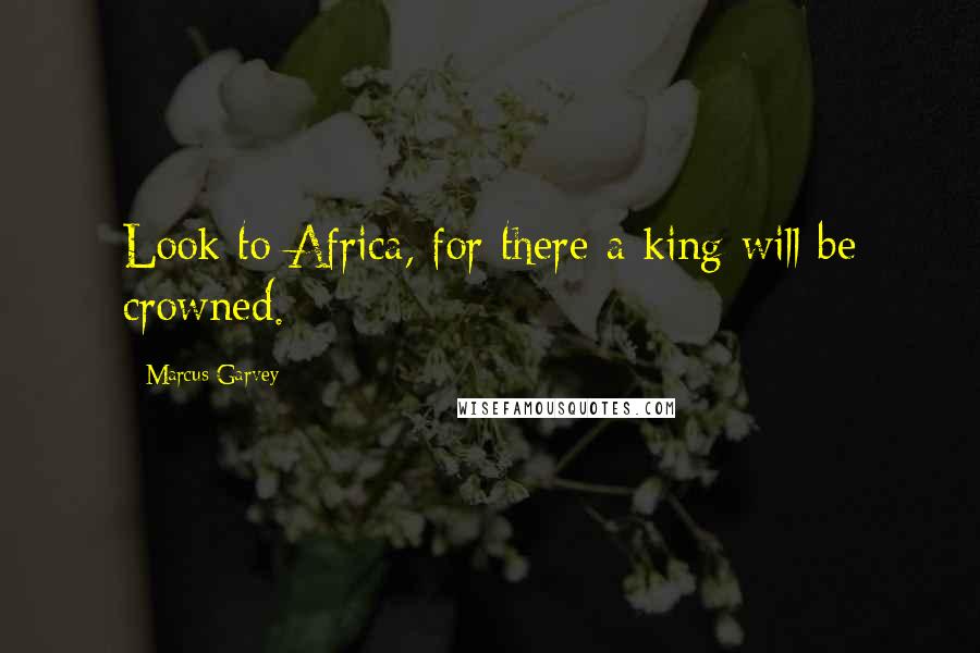 Marcus Garvey quotes: Look to Africa, for there a king will be crowned.