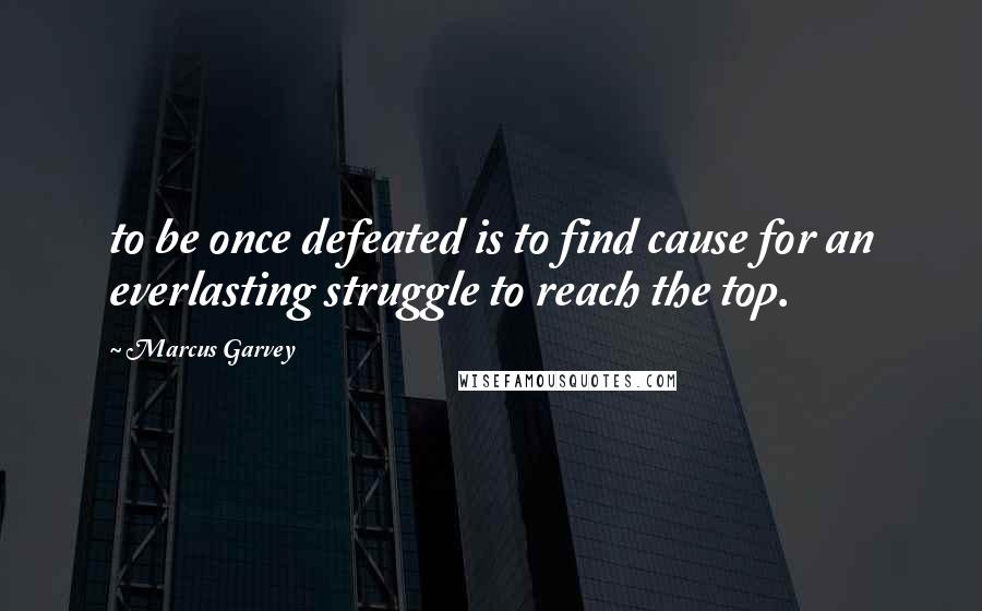 Marcus Garvey quotes: to be once defeated is to find cause for an everlasting struggle to reach the top.