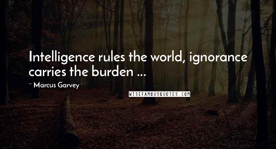 Marcus Garvey quotes: Intelligence rules the world, ignorance carries the burden ...