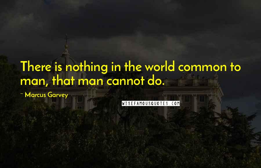 Marcus Garvey quotes: There is nothing in the world common to man, that man cannot do.