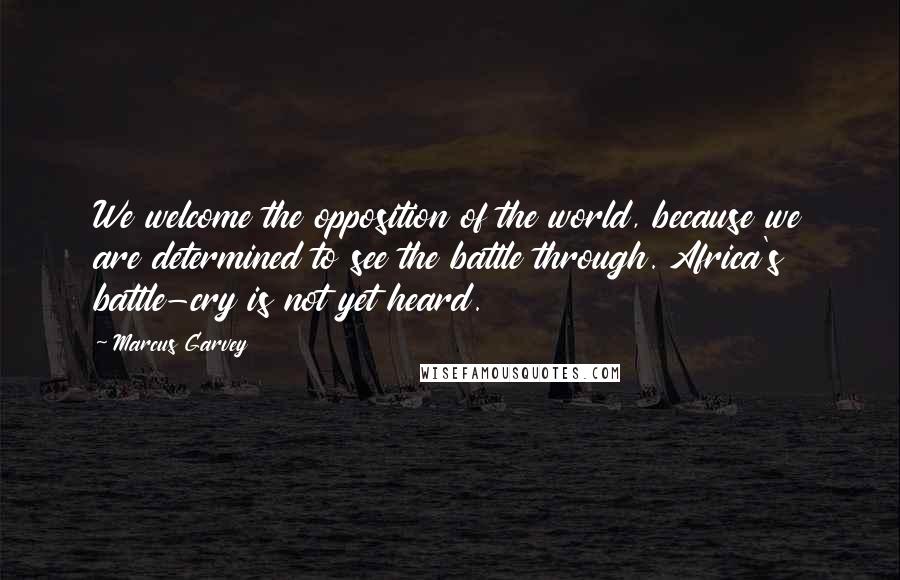 Marcus Garvey quotes: We welcome the opposition of the world, because we are determined to see the battle through. Africa's battle-cry is not yet heard.