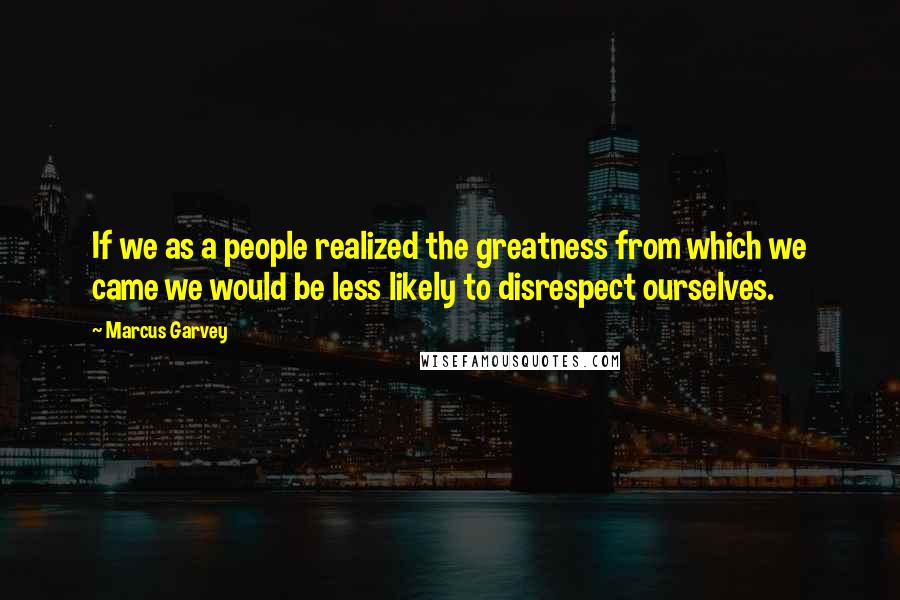 Marcus Garvey quotes: If we as a people realized the greatness from which we came we would be less likely to disrespect ourselves.