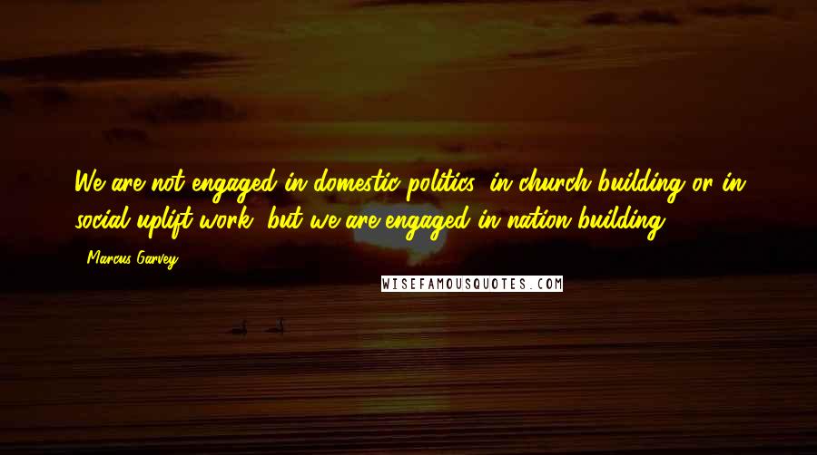 Marcus Garvey quotes: We are not engaged in domestic politics, in church building or in social uplift work, but we are engaged in nation building.