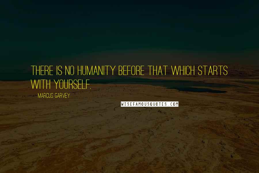 Marcus Garvey quotes: There is no humanity before that which starts with yourself.