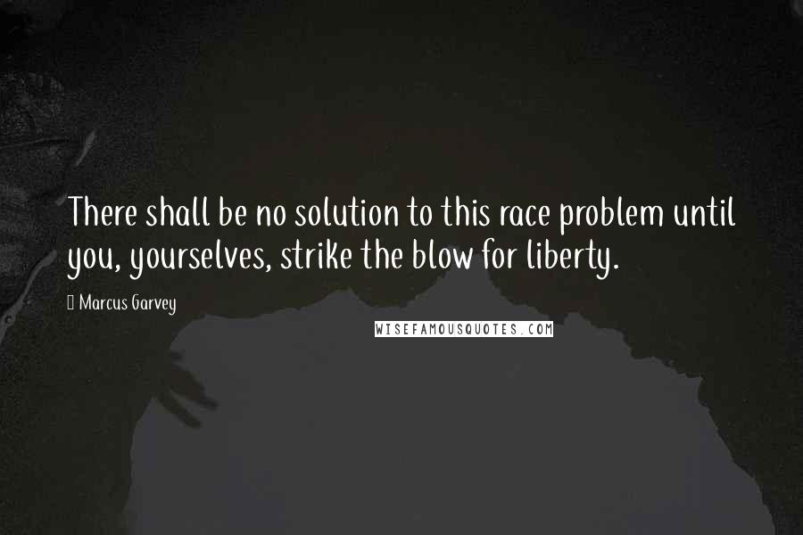 Marcus Garvey quotes: There shall be no solution to this race problem until you, yourselves, strike the blow for liberty.