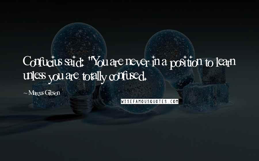 Marcus Gibson quotes: Confucius said: "You are never in a position to learn unless you are totally confused.