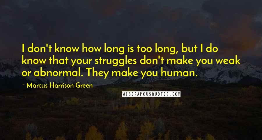 Marcus Harrison Green quotes: I don't know how long is too long, but I do know that your struggles don't make you weak or abnormal. They make you human.