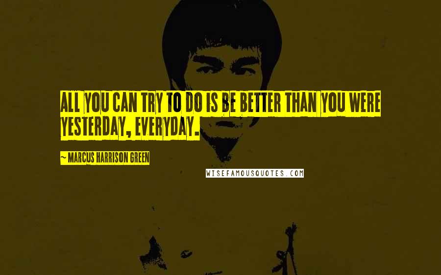 Marcus Harrison Green quotes: All you can try to do is be better than you were yesterday, everyday.