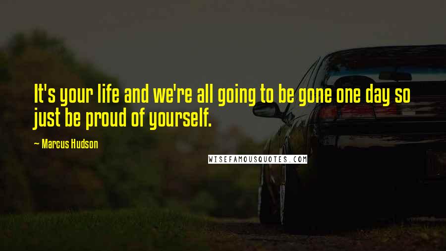 Marcus Hudson quotes: It's your life and we're all going to be gone one day so just be proud of yourself.