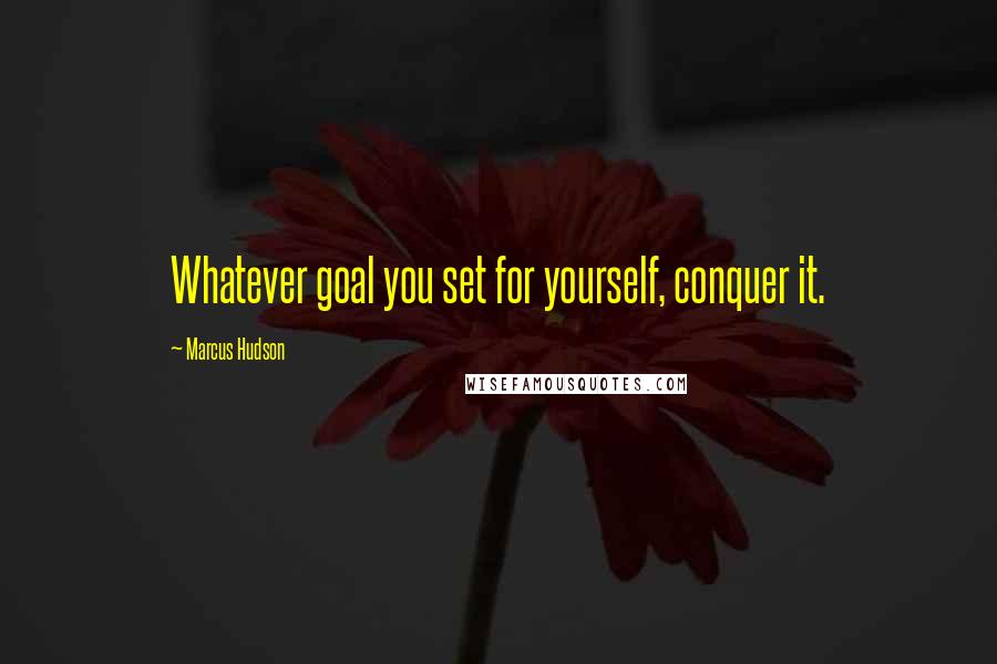 Marcus Hudson quotes: Whatever goal you set for yourself, conquer it.
