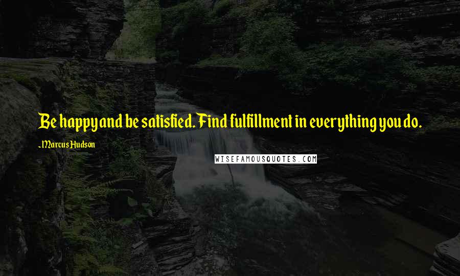 Marcus Hudson quotes: Be happy and be satisfied. Find fulfillment in everything you do.