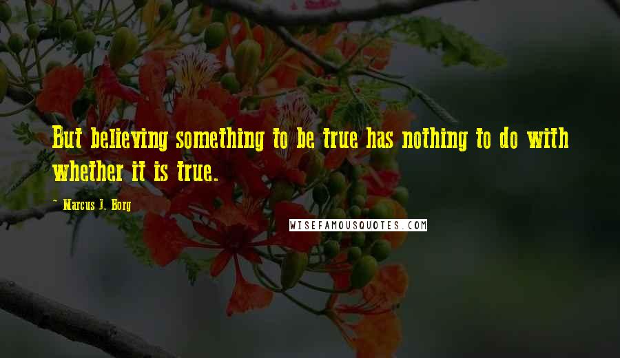 Marcus J. Borg quotes: But believing something to be true has nothing to do with whether it is true.