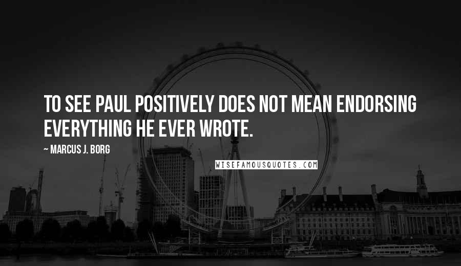 Marcus J. Borg quotes: To see Paul positively does not mean endorsing everything he ever wrote.