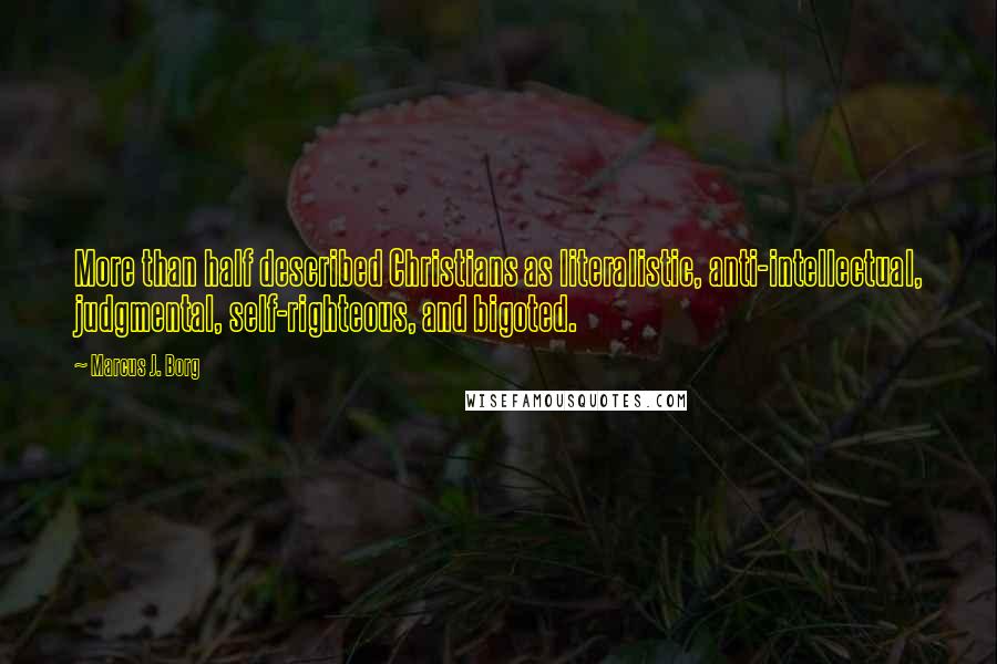 Marcus J. Borg quotes: More than half described Christians as literalistic, anti-intellectual, judgmental, self-righteous, and bigoted.