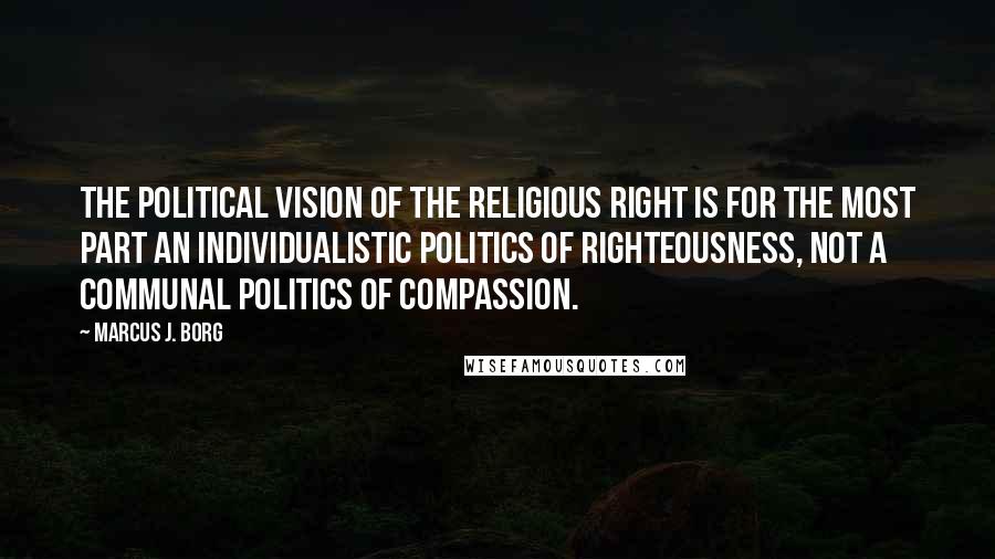 Marcus J. Borg quotes: The political vision of the religious right is for the most part an individualistic politics of righteousness, not a communal politics of compassion.