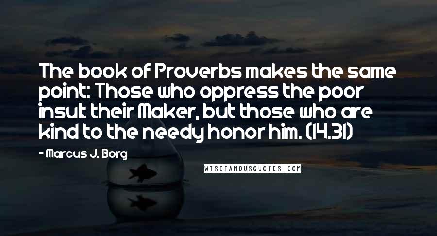 Marcus J. Borg quotes: The book of Proverbs makes the same point: Those who oppress the poor insult their Maker, but those who are kind to the needy honor him. (14.31)