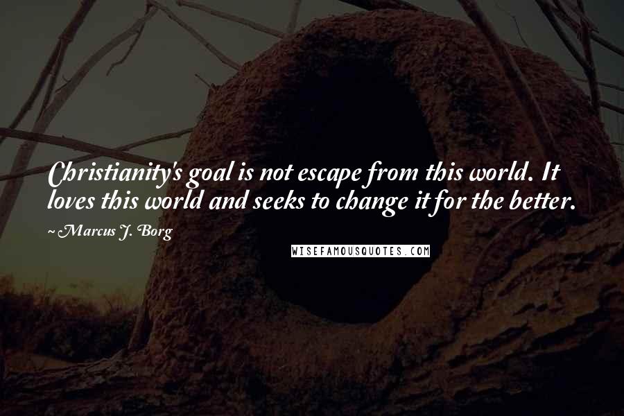 Marcus J. Borg quotes: Christianity's goal is not escape from this world. It loves this world and seeks to change it for the better.