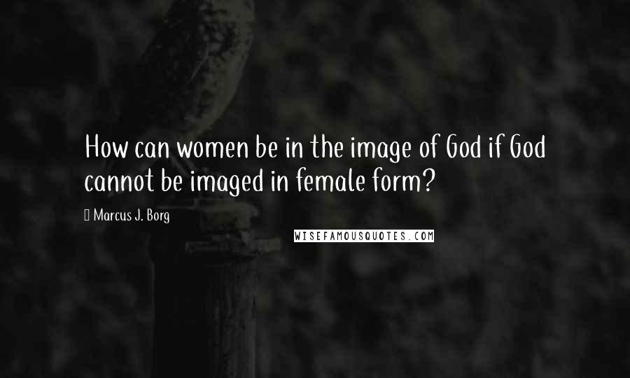 Marcus J. Borg quotes: How can women be in the image of God if God cannot be imaged in female form?