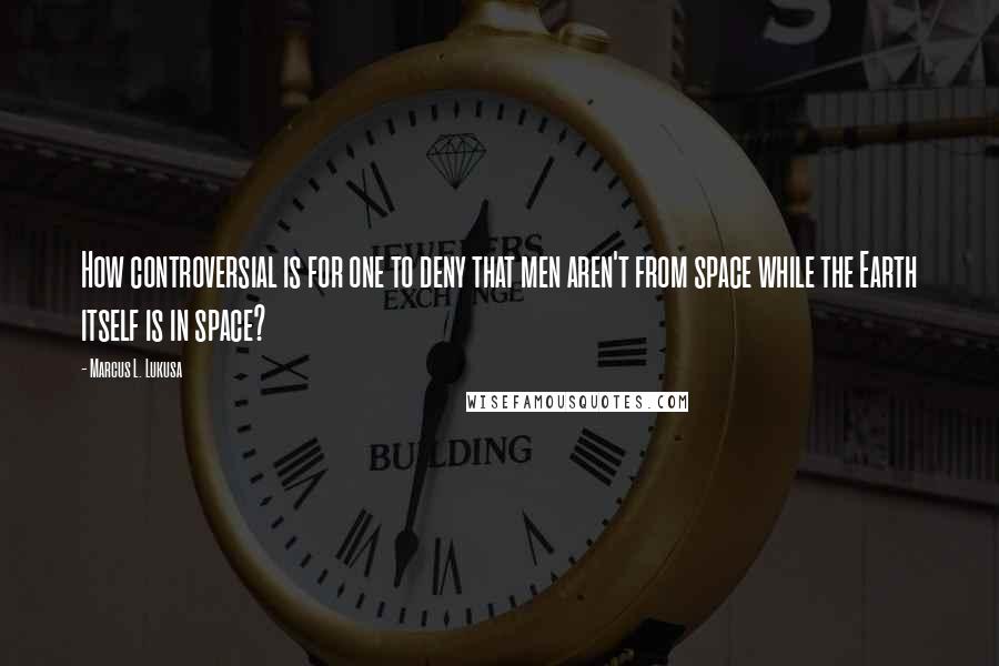 Marcus L. Lukusa quotes: How controversial is for one to deny that men aren't from space while the Earth itself is in space?